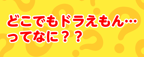 どこでもドラえもんって？？